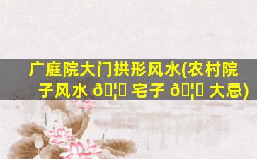 广庭院大门拱形风水(农村院子风水 🦉 宅子 🦁 大忌)